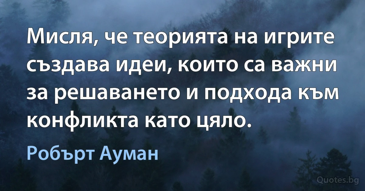 Мисля, че теорията на игрите създава идеи, които са важни за решаването и подхода към конфликта като цяло. (Робърт Ауман)