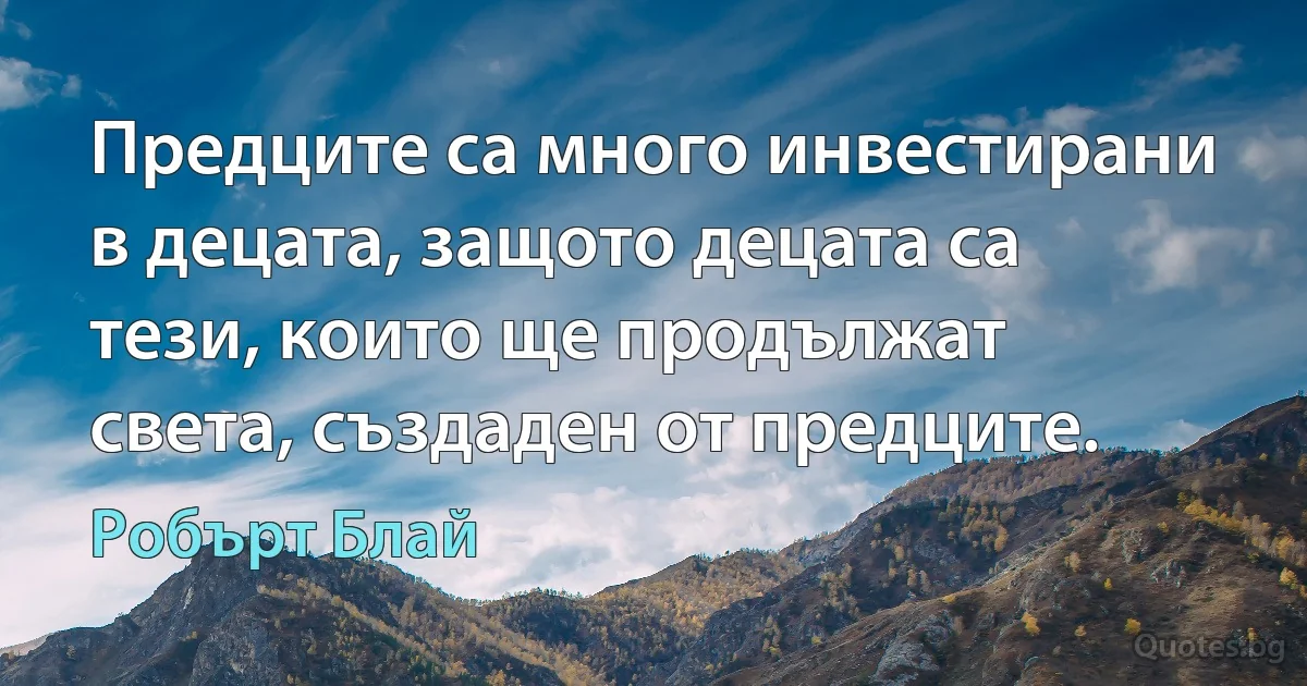 Предците са много инвестирани в децата, защото децата са тези, които ще продължат света, създаден от предците. (Робърт Блай)