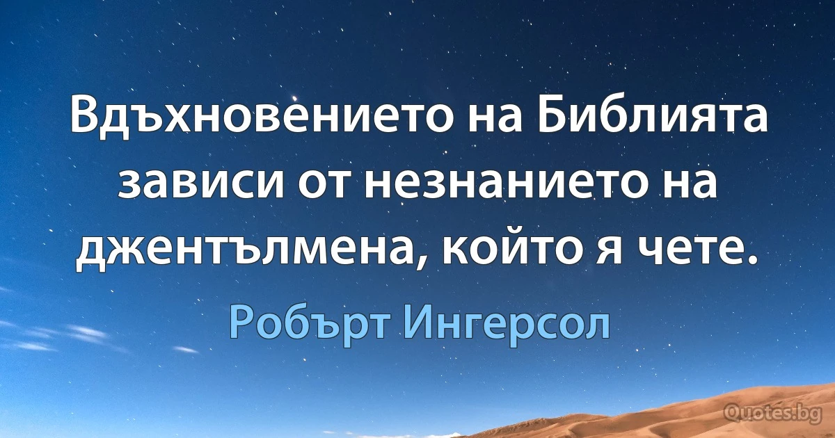 Вдъхновението на Библията зависи от незнанието на джентълмена, който я чете. (Робърт Ингерсол)