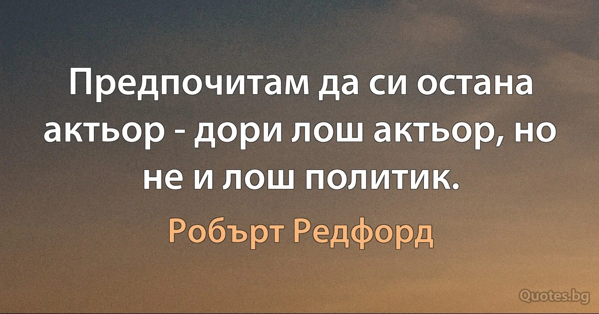 Предпочитам да си остана актьор - дори лош актьор, но не и лош политик. (Робърт Редфорд)