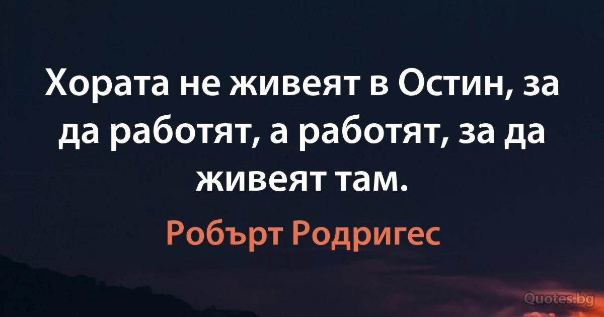 Хората не живеят в Остин, за да работят, а работят, за да живеят там. (Робърт Родригес)