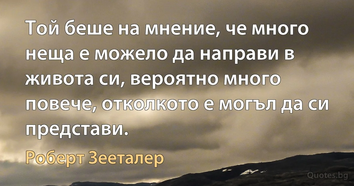 Той беше на мнение, че много неща е можело да направи в живота си, вероятно много повече, отколкото е могъл да си представи. (Роберт Зееталер)