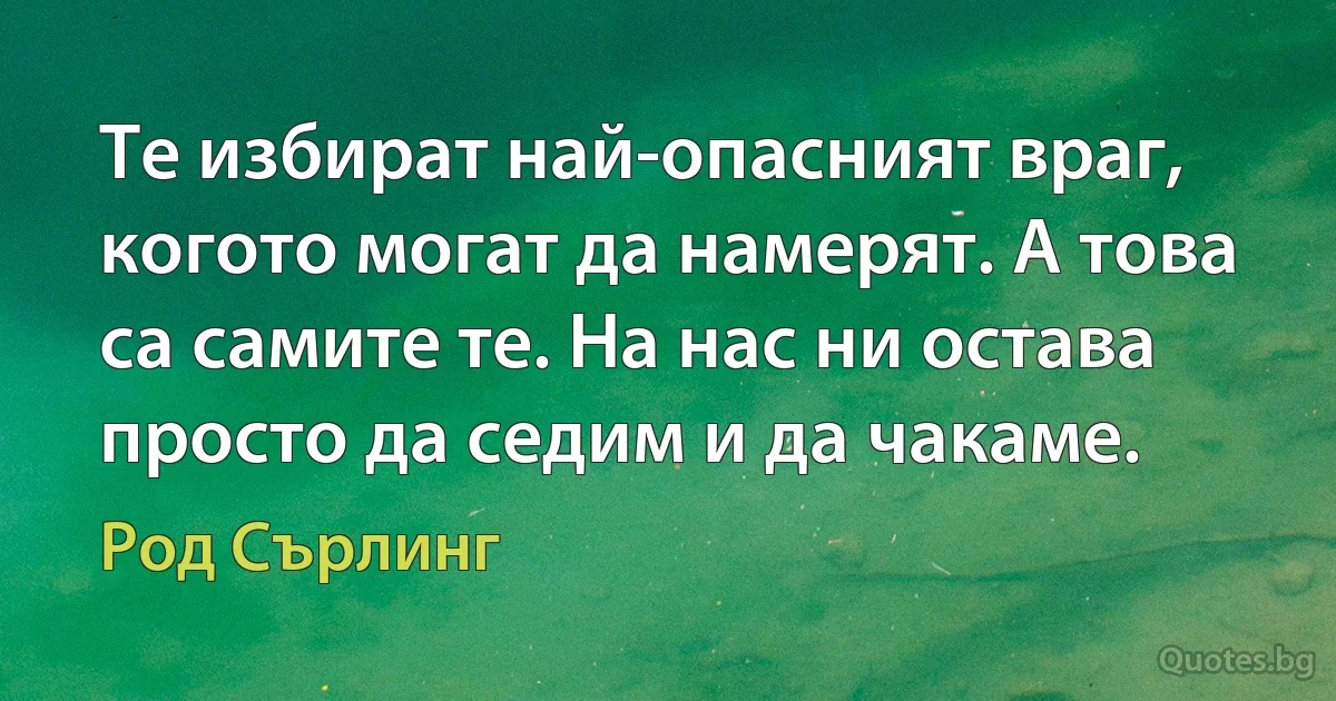 Те избират най-опасният враг, когото могат да намерят. А това са самите те. На нас ни остава просто да седим и да чакаме. (Род Сърлинг)