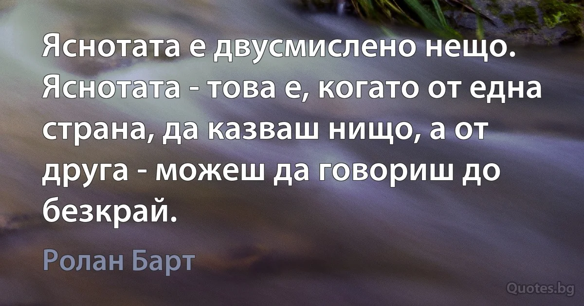 Яснотата е двусмислено нещо. Яснотата - това е, когато от една страна, да казваш нищо, а от друга - можеш да говориш до безкрай. (Ролан Барт)