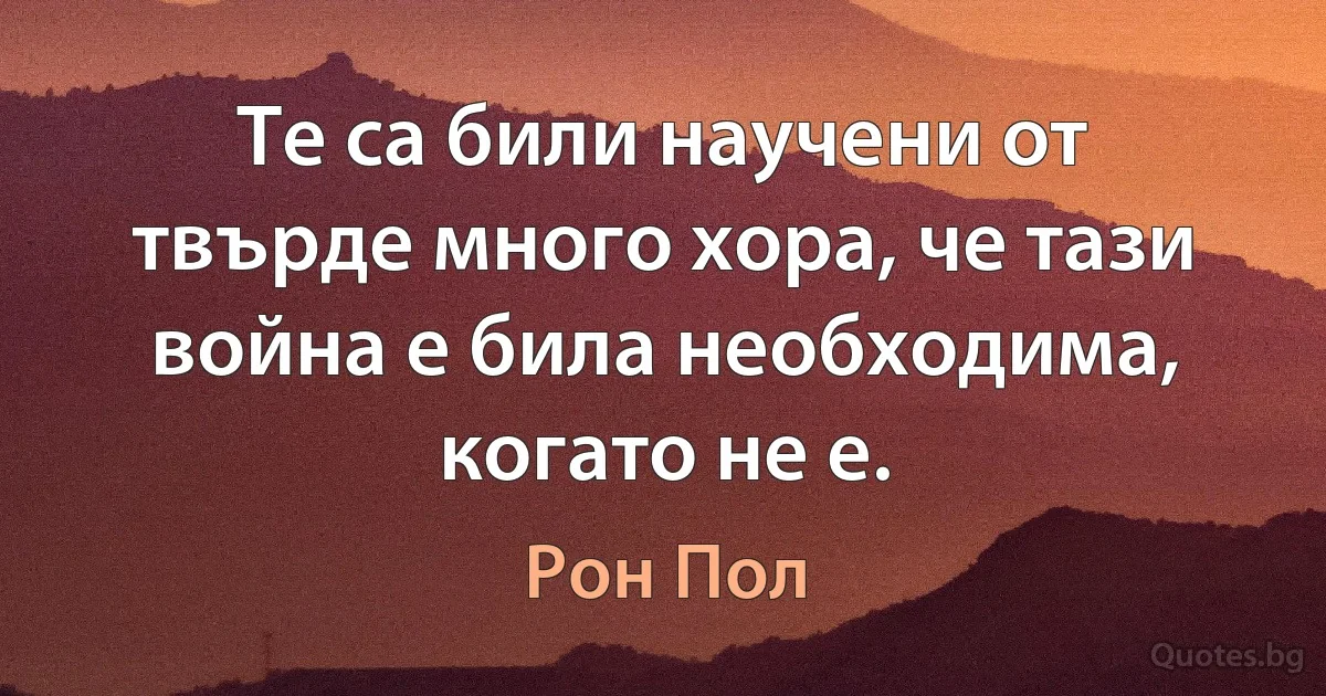 Те са били научени от твърде много хора, че тази война е била необходима, когато не е. (Рон Пол)