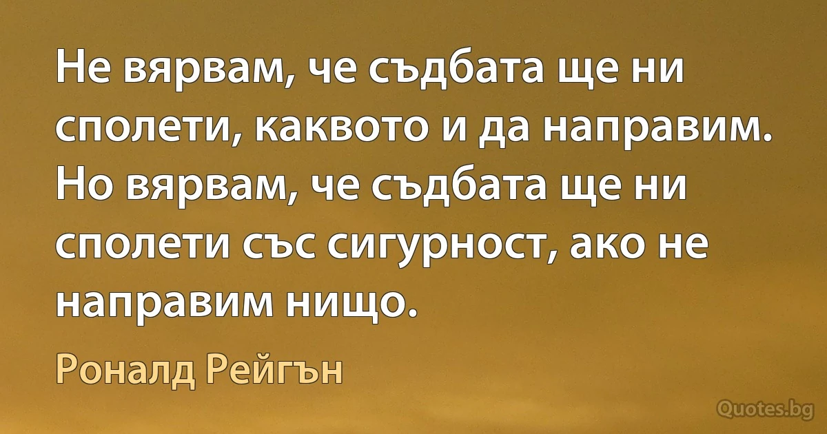 Не вярвам, че съдбата ще ни сполети, каквото и да направим. Но вярвам, че съдбата ще ни сполети със сигурност, ако не направим нищо. (Роналд Рейгън)