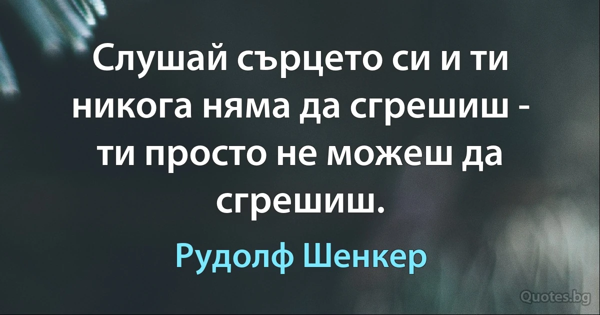 Слушай сърцето си и ти никога няма да сгрешиш - ти просто не можеш да сгрешиш. (Рудолф Шенкер)