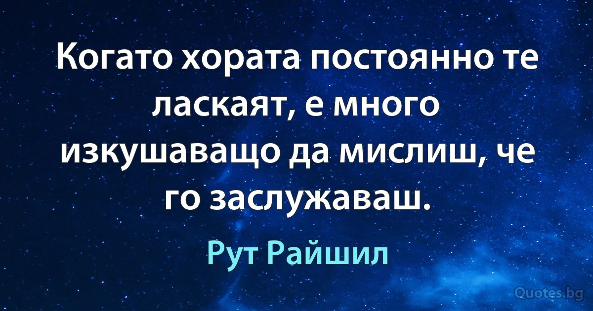 Когато хората постоянно те ласкаят, е много изкушаващо да мислиш, че го заслужаваш. (Рут Райшил)