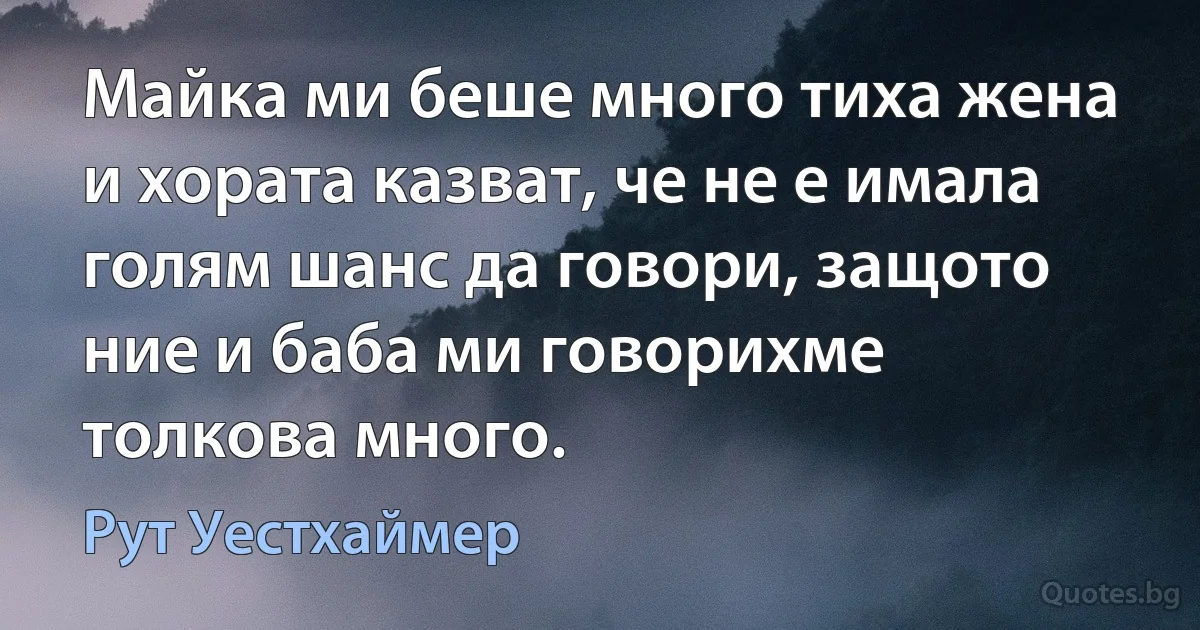 Майка ми беше много тиха жена и хората казват, че не е имала голям шанс да говори, защото ние и баба ми говорихме толкова много. (Рут Уестхаймер)