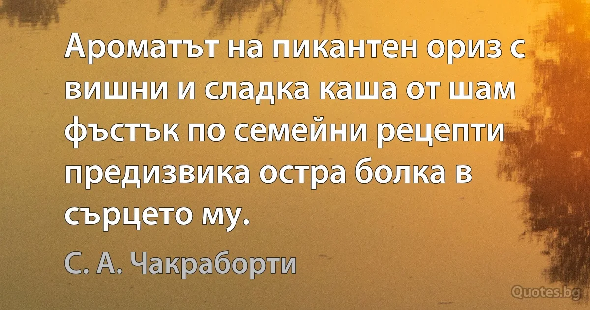 Ароматът на пикантен ориз с вишни и сладка каша от шам фъстък по семейни рецепти предизвика остра болка в сърцето му. (С. А. Чакраборти)