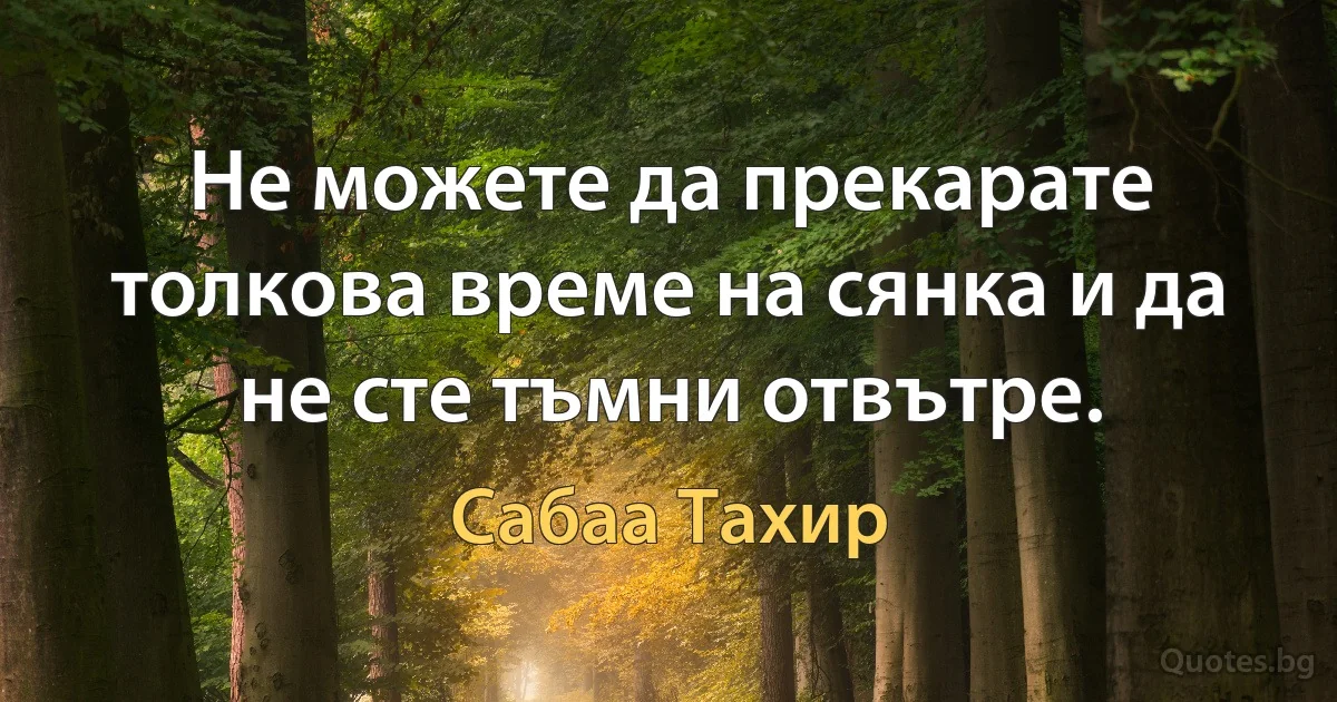 Не можете да прекарате толкова време на сянка и да не сте тъмни отвътре. (Сабаа Тахир)