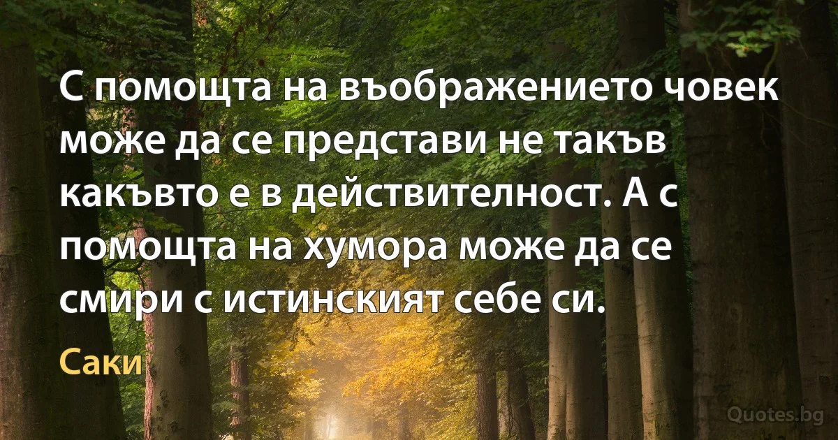 С помощта на въображението човек може да се представи не такъв какъвто е в действителност. А с помощта на хумора може да се смири с истинският себе си. (Саки)