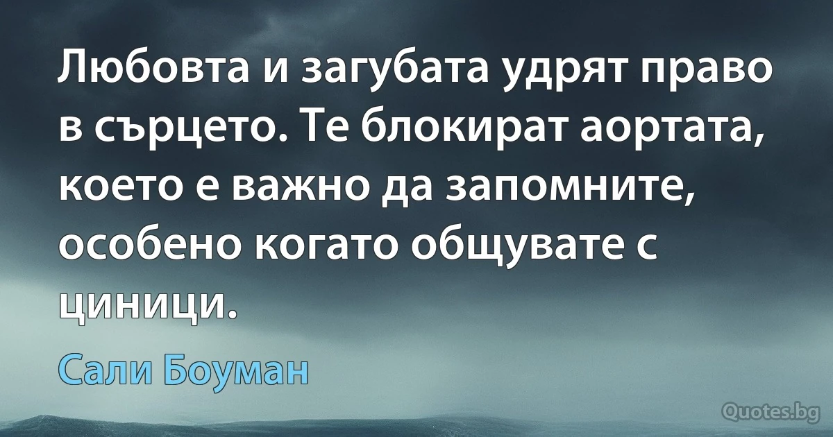 Любовта и загубата удрят право в сърцето. Те блокират аортата, което е важно да запомните, особено когато общувате с циници. (Сали Боуман)