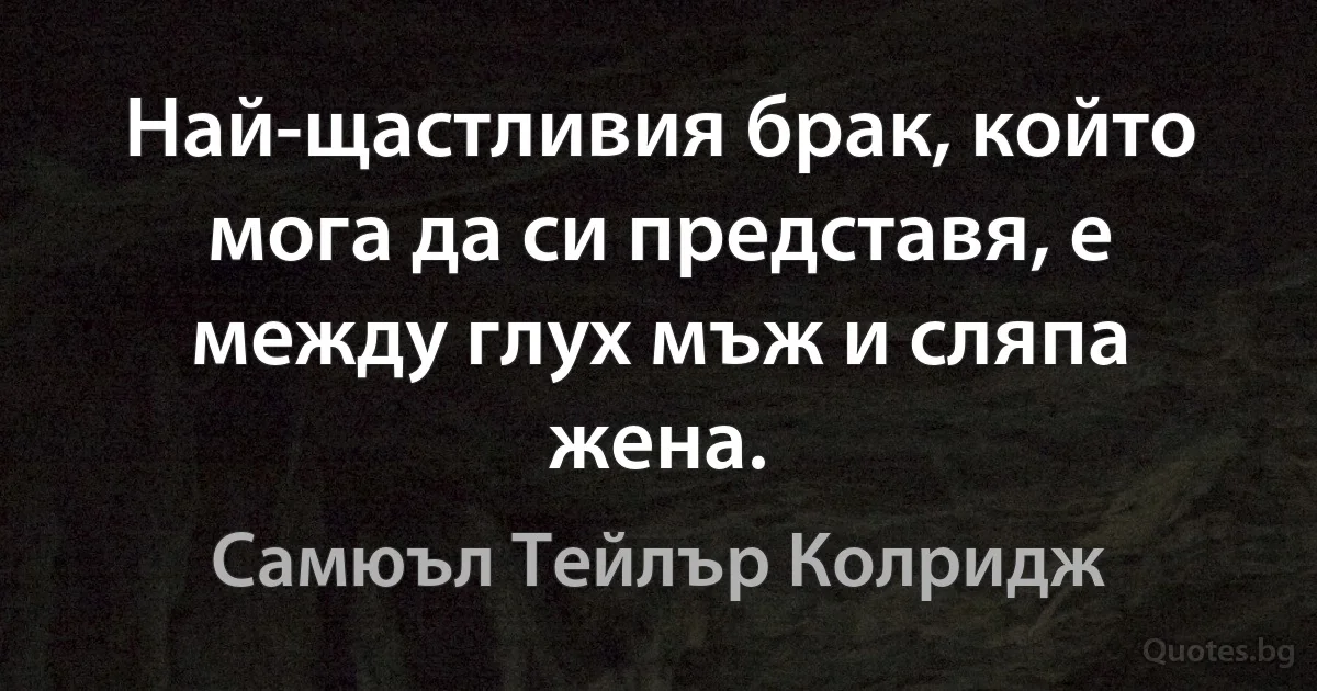 Най-щастливия брак, който мога да си представя, е между глух мъж и сляпа жена. (Самюъл Тейлър Колридж)