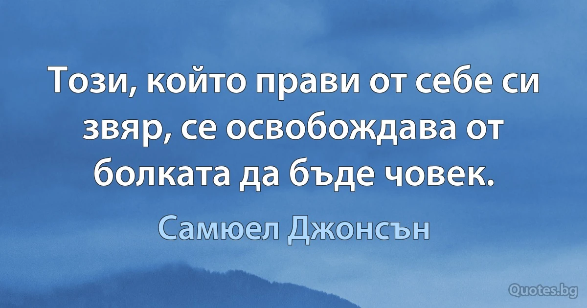 Този, който прави от себе си звяр, се освобождава от болката да бъде човек. (Самюел Джонсън)