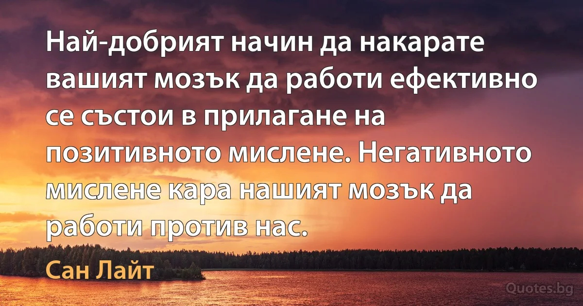 Най-добрият начин да накарате вашият мозък да работи ефективно се състои в прилагане на позитивното мислене. Негативното мислене кара нашият мозък да работи против нас. (Сан Лайт)