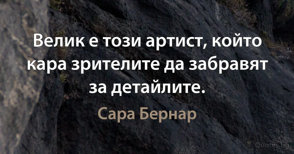 Велик е този артист, който кара зрителите да забравят за детайлите. (Сара Бернар)