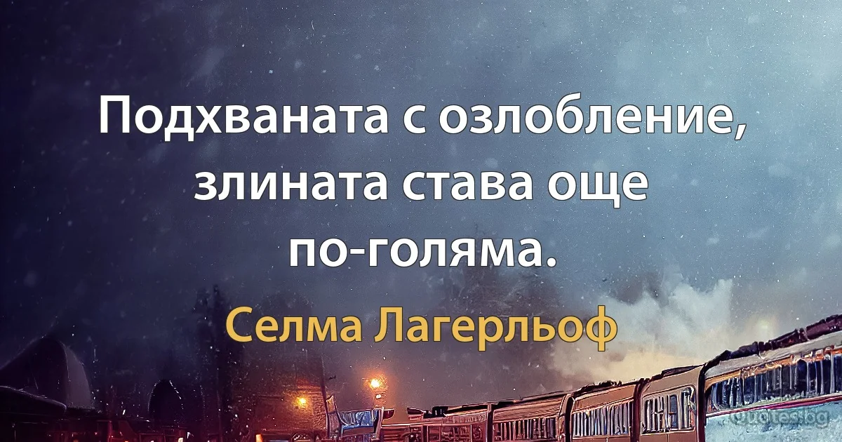 Подхваната с озлобление, злината става още по-голяма. (Селма Лагерльоф)