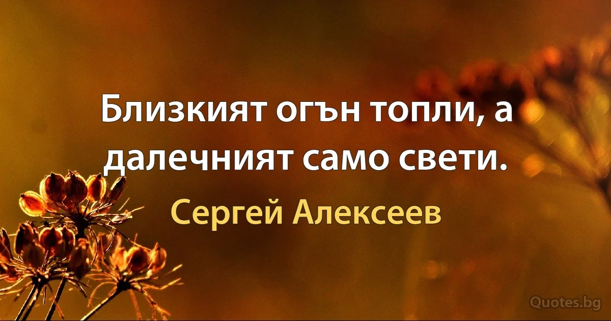 Близкият огън топли, а далечният само свети. (Сергей Алексеев)