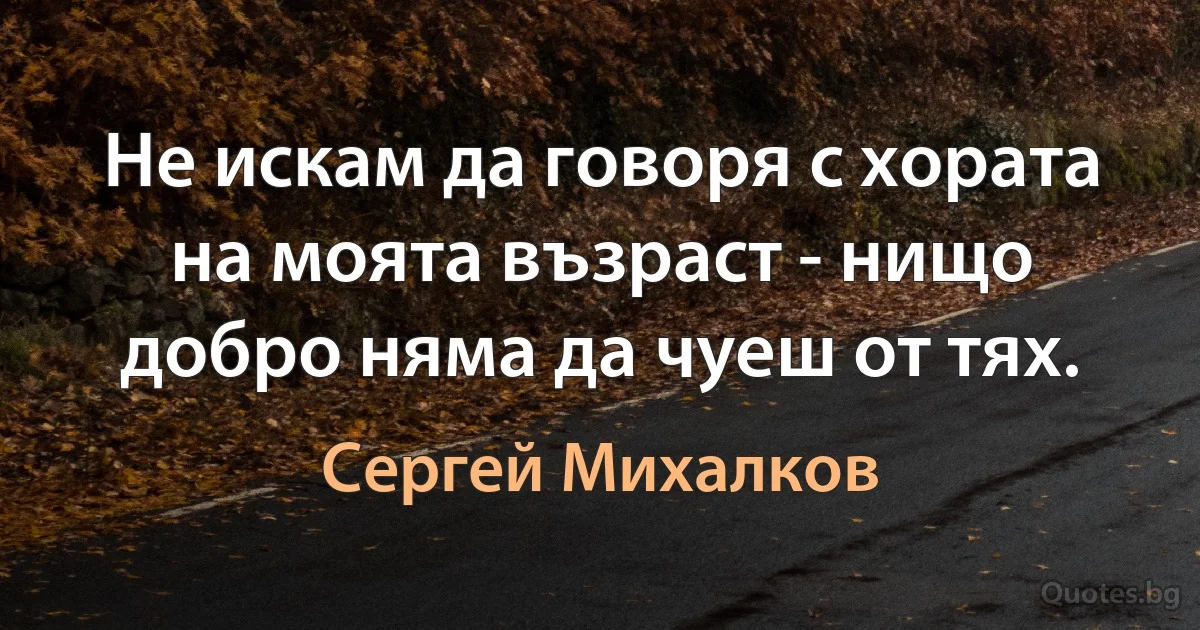 Не искам да говоря с хората на моята възраст - нищо добро няма да чуеш от тях. (Сергей Михалков)