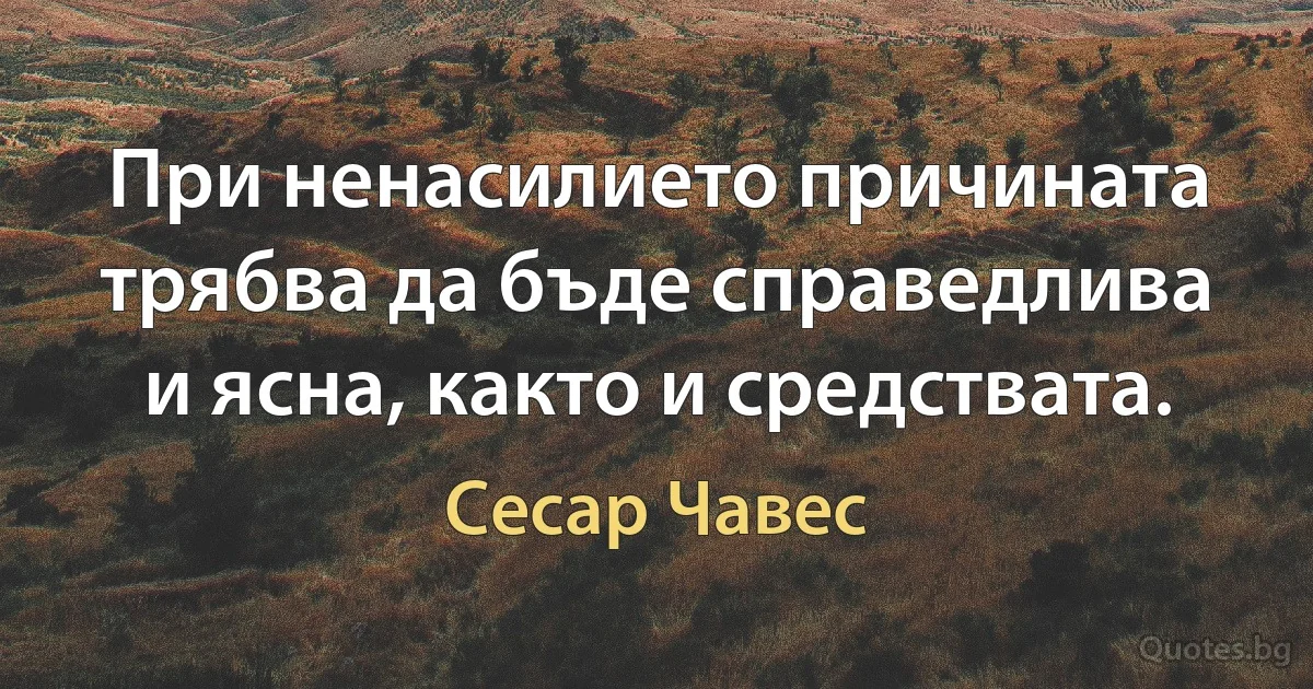 При ненасилието причината трябва да бъде справедлива и ясна, както и средствата. (Сесар Чавес)