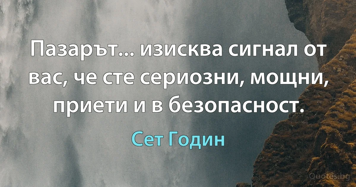 Пазарът... изисква сигнал от вас, че сте сериозни, мощни, приети и в безопасност. (Сет Годин)