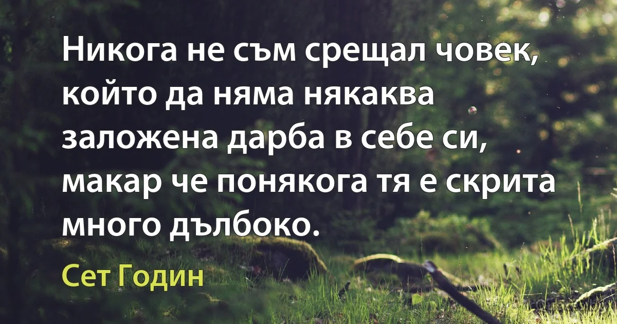 Никога не съм срещал човек, който да няма някаква заложена дарба в себе си, макар че понякога тя е скрита много дълбоко. (Сет Годин)