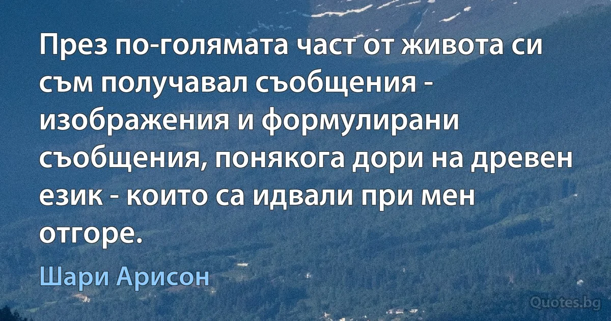 През по-голямата част от живота си съм получавал съобщения - изображения и формулирани съобщения, понякога дори на древен език - които са идвали при мен отгоре. (Шари Арисон)