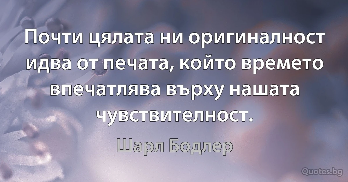 Почти цялата ни оригиналност идва от печата, който времето впечатлява върху нашата чувствителност. (Шарл Бодлер)