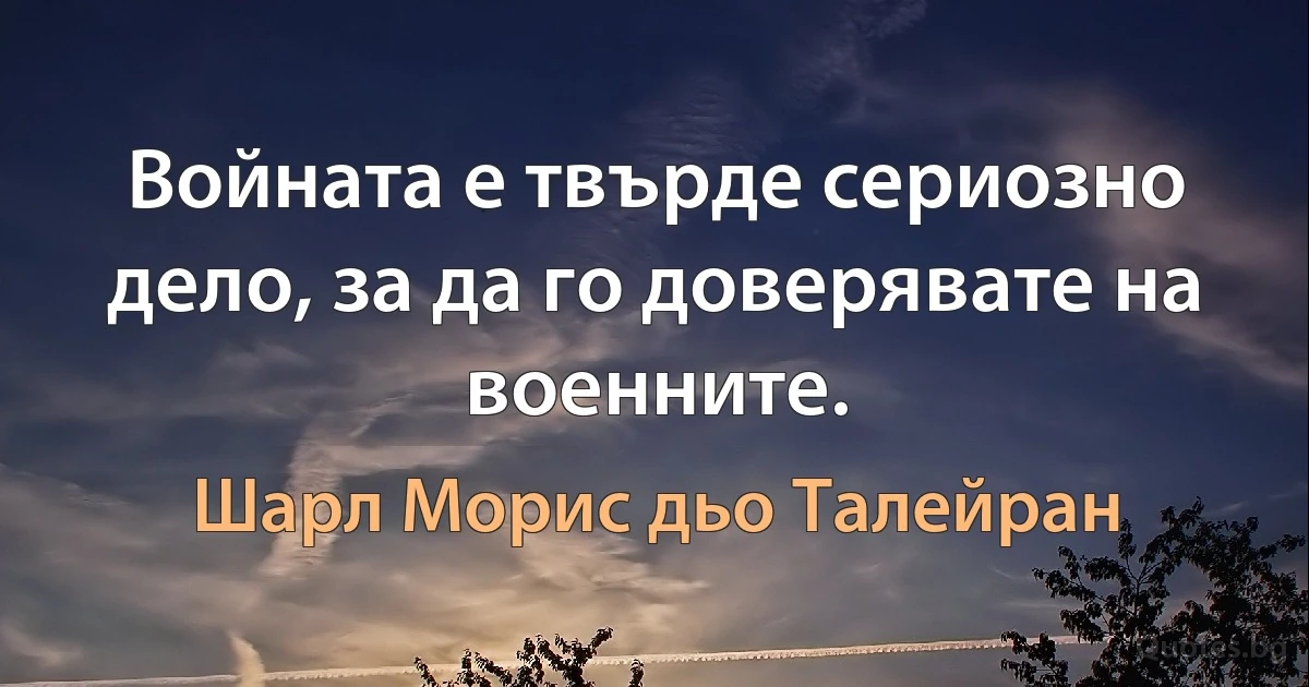 Войната е твърде сериозно дело, за да го доверявате на военните. (Шарл Морис дьо Талейран)