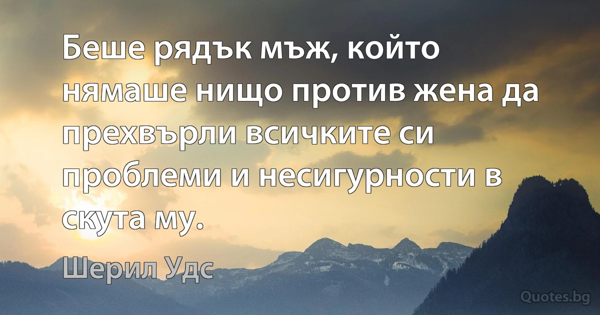 Беше рядък мъж, който нямаше нищо против жена да прехвърли всичките си проблеми и несигурности в скута му. (Шерил Удс)