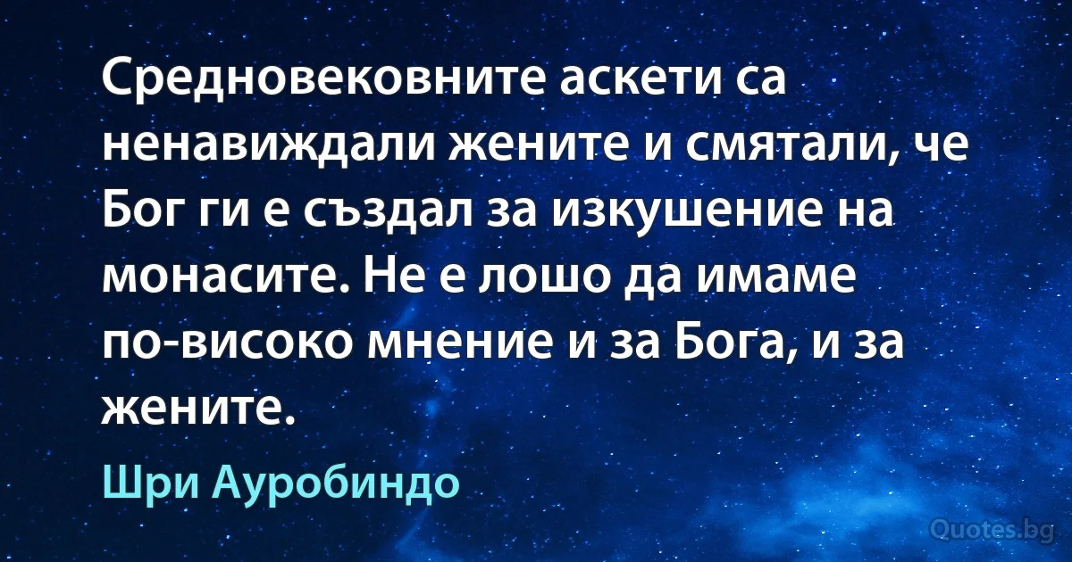 Средновековните аскети са ненавиждали жените и смятали, че Бог ги е създал за изкушение на монасите. Не е лошо да имаме по-високо мнение и за Бога, и за жените. (Шри Ауробиндо)