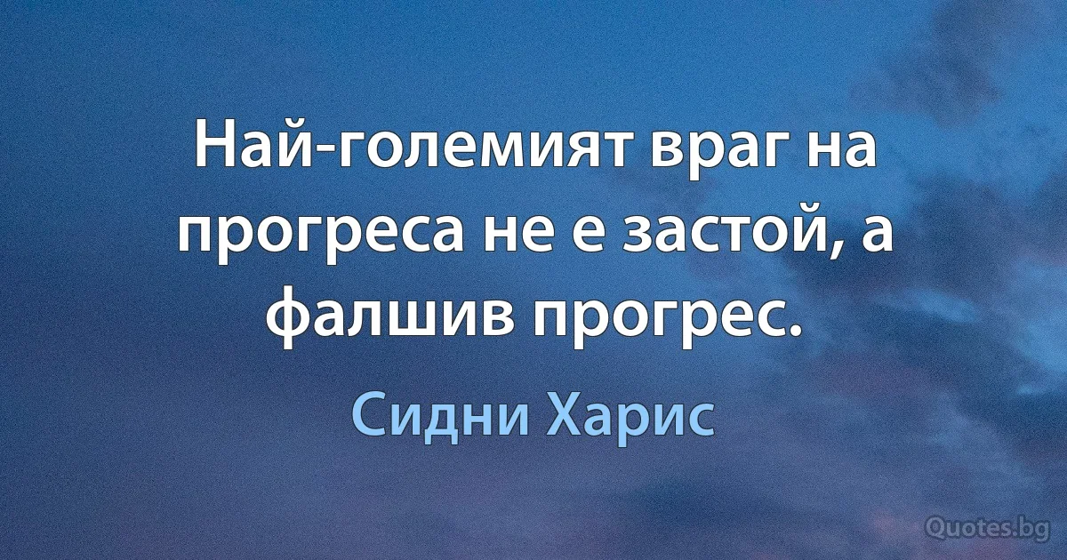 Най-големият враг на прогреса не е застой, а фалшив прогрес. (Сидни Харис)