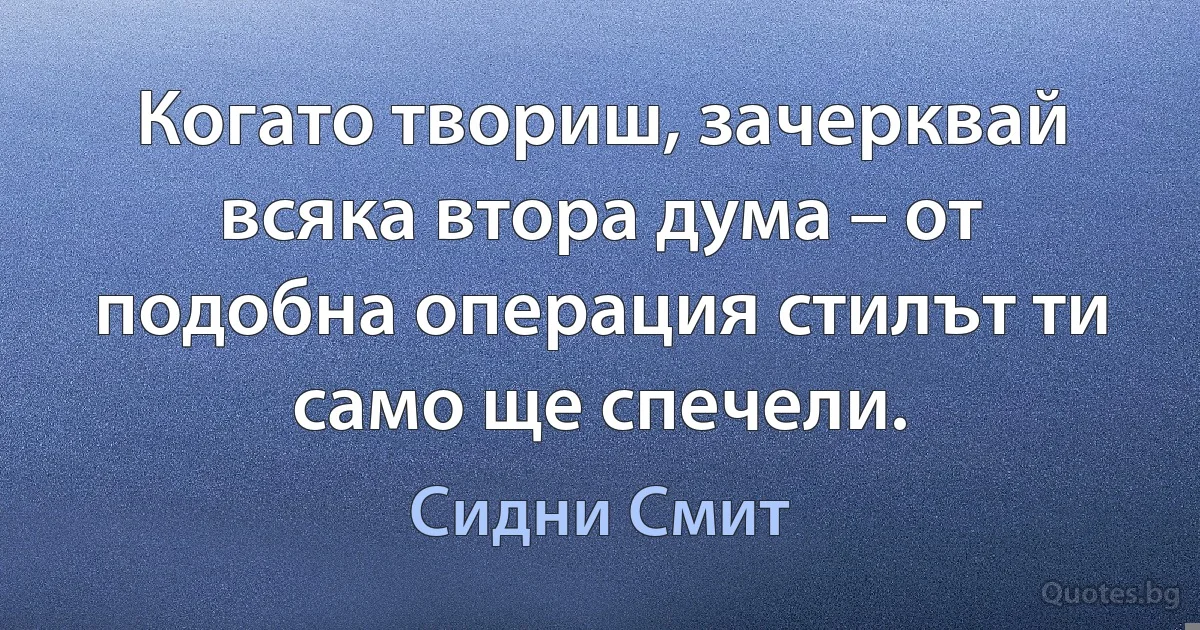 Когато твориш, зачерквай всяка втора дума – от подобна операция стилът ти само ще спечели. (Сидни Смит)