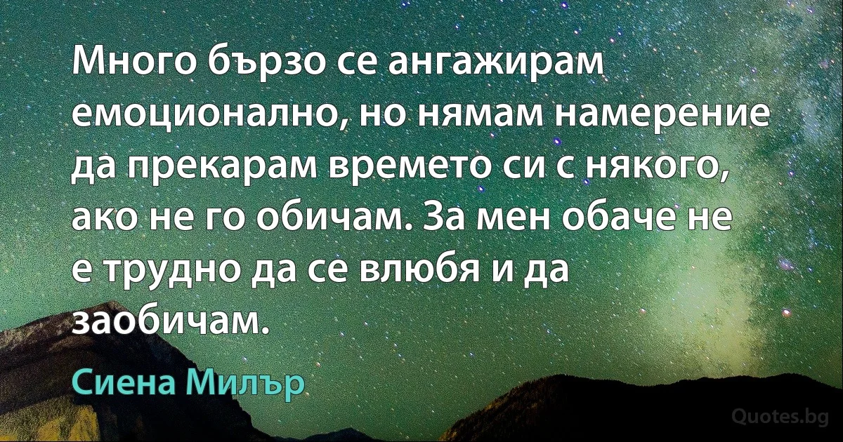 Много бързо се ангажирам емоционално, но нямам намерение да прекарам времето си с някого, ако не го обичам. За мен обаче не е трудно да се влюбя и да заобичам. (Сиена Милър)