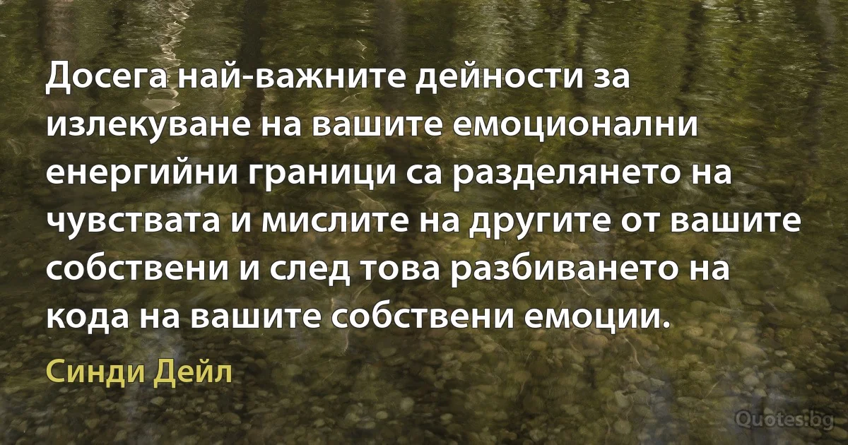 Досега най-важните дейности за излекуване на вашите емоционални енергийни граници са разделянето на чувствата и мислите на другите от вашите собствени и след това разбиването на кода на вашите собствени емоции. (Синди Дейл)