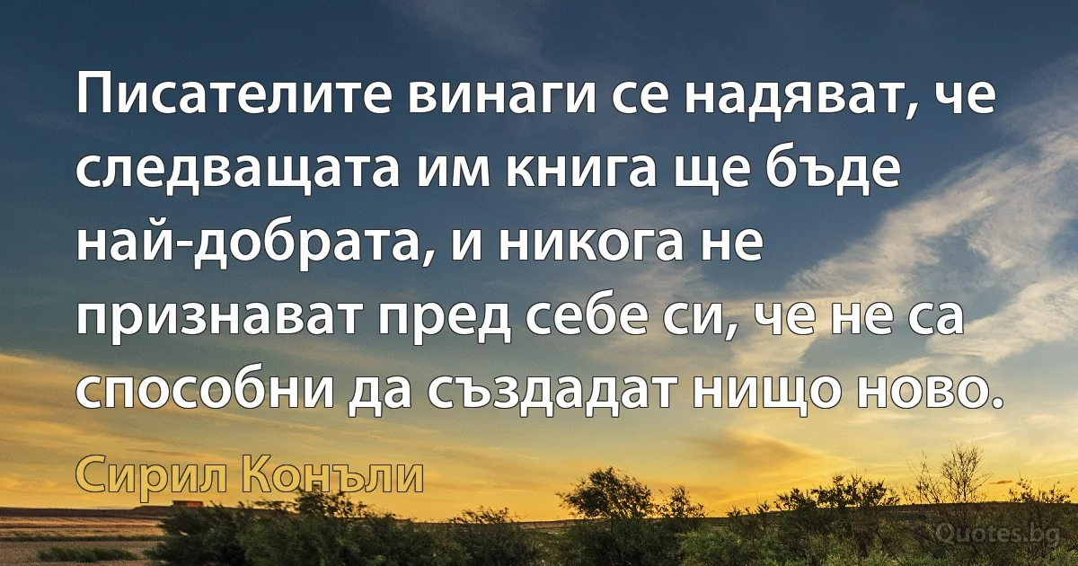 Писателите винаги се надяват, че следващата им книга ще бъде най-добрата, и никога не признават пред себе си, че не са способни да създадат нищо ново. (Сирил Конъли)