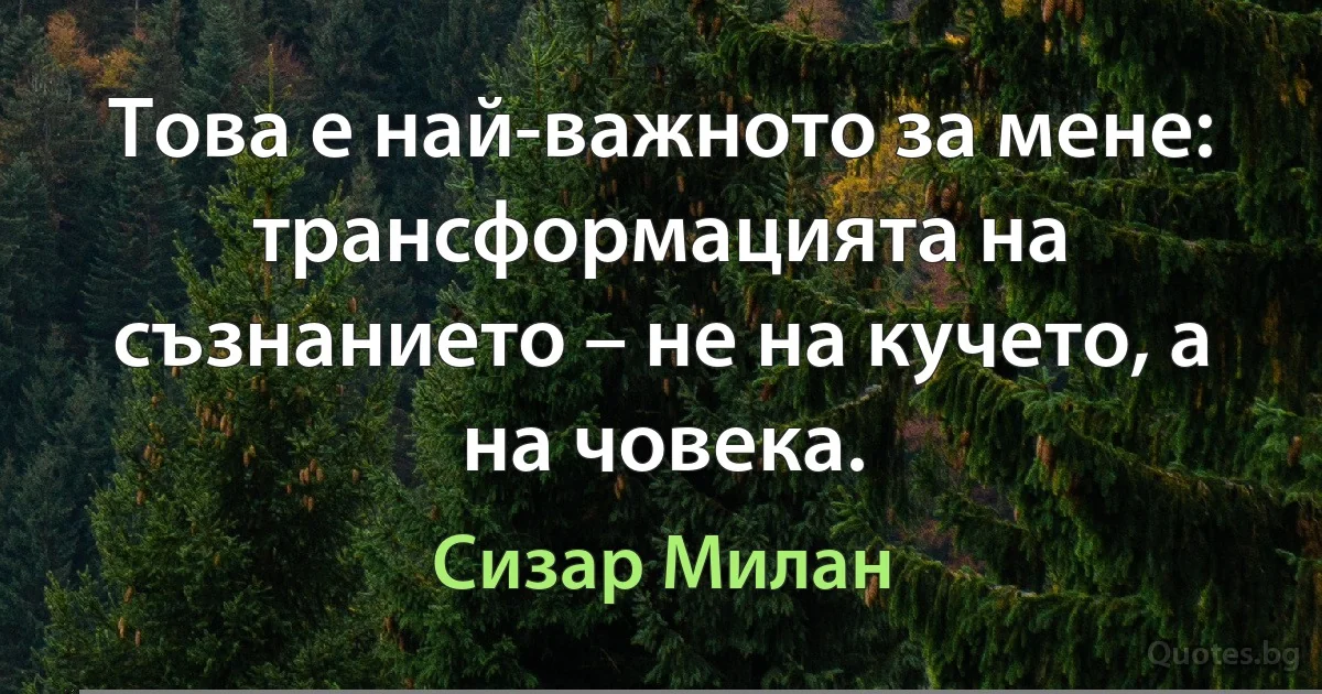 Това е най-важното за мене: трансформацията на съзнанието – не на кучето, а на човека. (Сизар Милан)