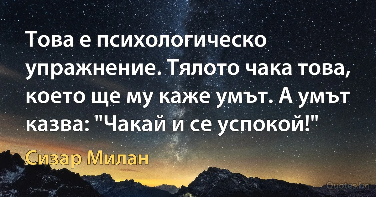 Това е психологическо упражнение. Тялото чака това, което ще му каже умът. А умът казва: "Чакай и се успокой!" (Сизар Милан)