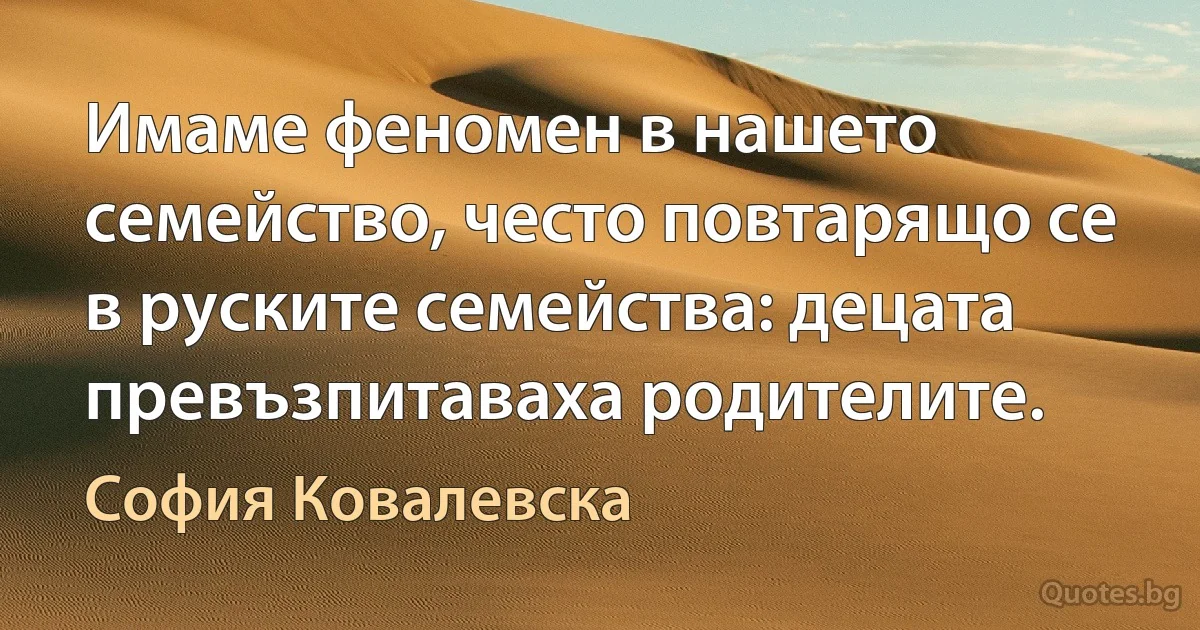 Имаме феномен в нашето семейство, често повтарящо се в руските семейства: децата превъзпитаваха родителите. (София Ковалевска)