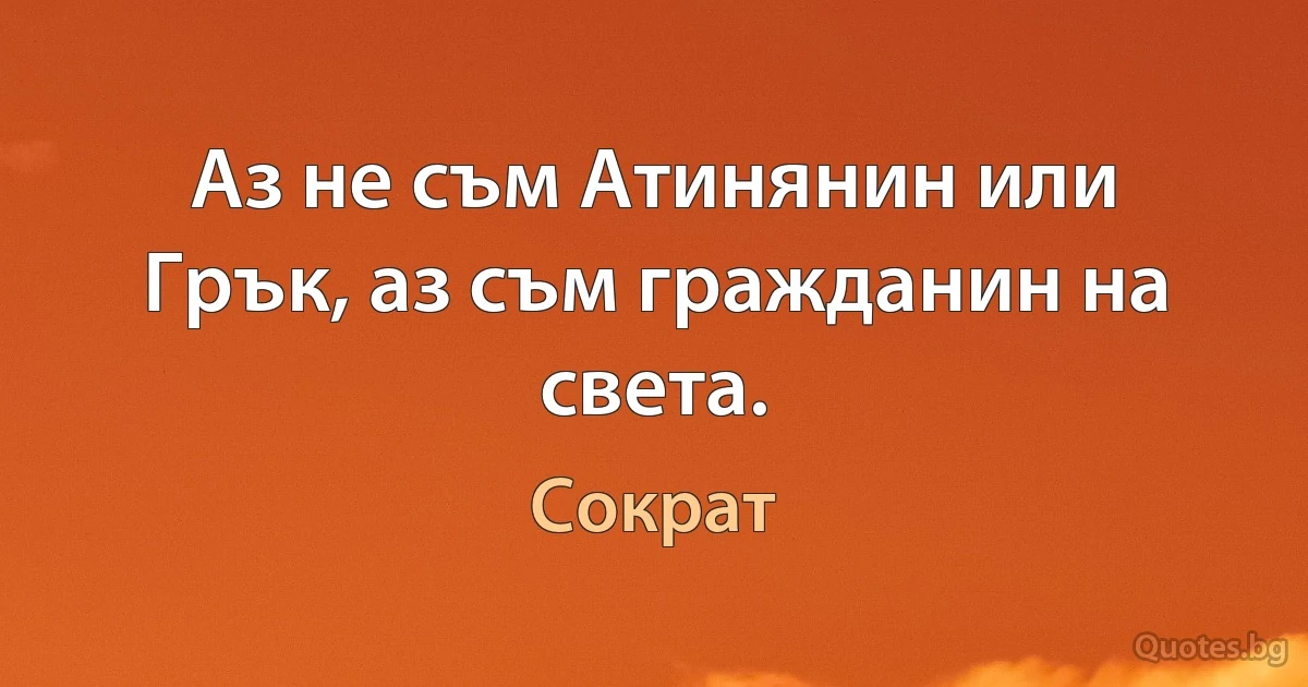 Аз не съм Атинянин или Грък, аз съм гражданин на света. (Сократ)