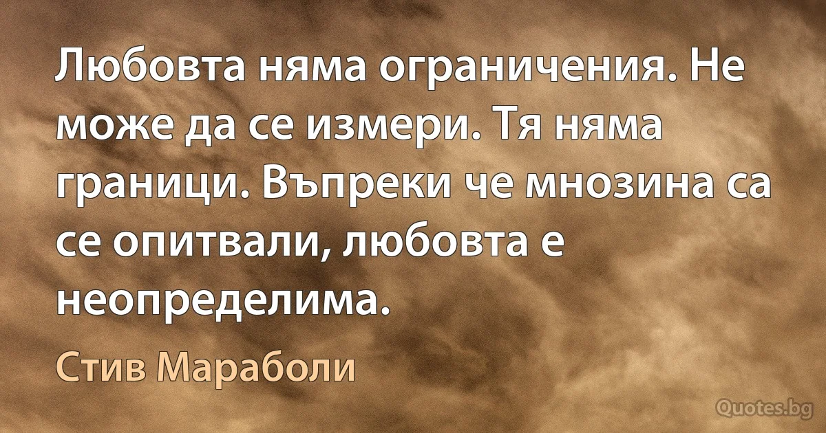 Любовта няма ограничения. Не може да се измери. Тя няма граници. Въпреки че мнозина са се опитвали, любовта е неопределима. (Стив Мараболи)