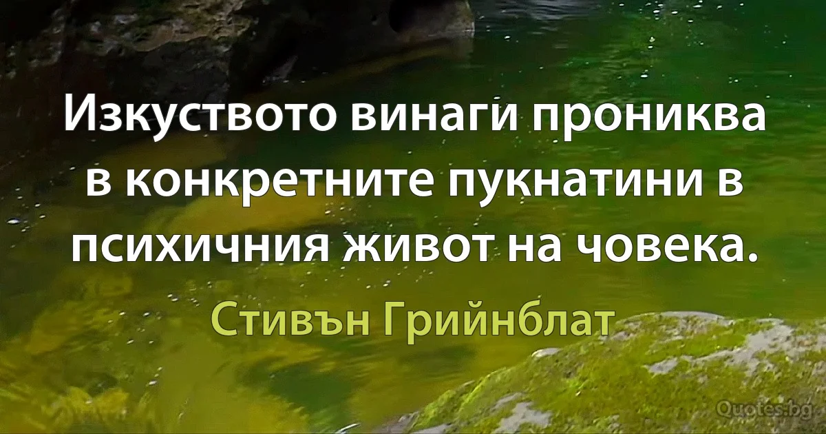 Изкуството винаги прониква в конкретните пукнатини в психичния живот на човека. (Стивън Грийнблат)