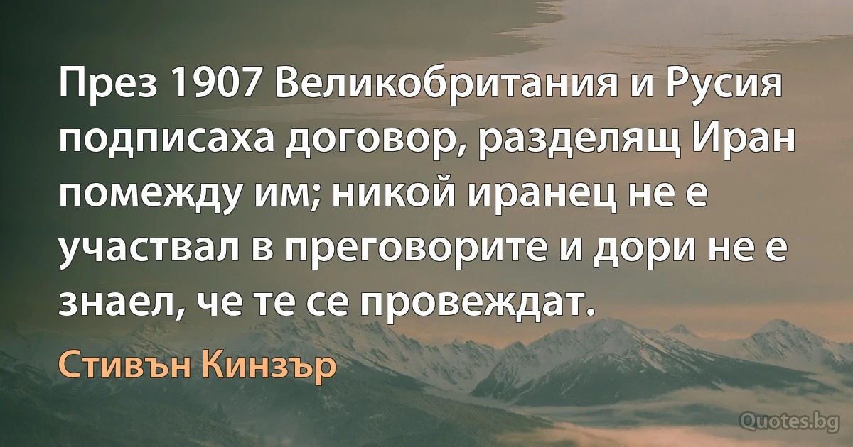 През 1907 Великобритания и Русия подписаха договор, разделящ Иран помежду им; никой иранец не е участвал в преговорите и дори не е знаел, че те се провеждат. (Стивън Кинзър)