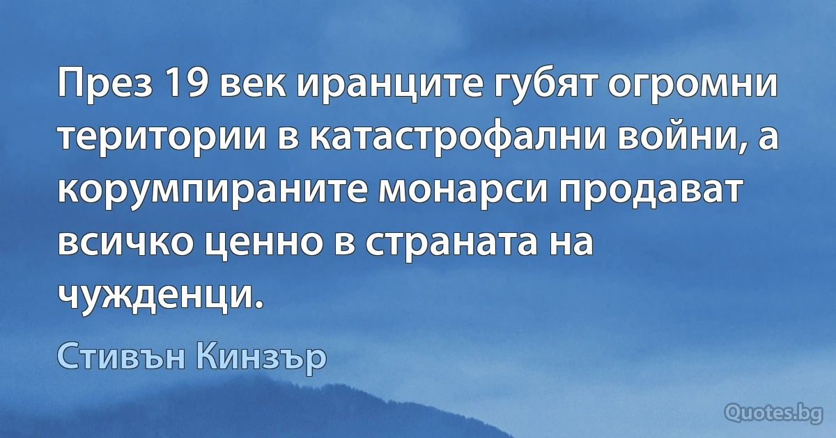 През 19 век иранците губят огромни територии в катастрофални войни, а корумпираните монарси продават всичко ценно в страната на чужденци. (Стивън Кинзър)