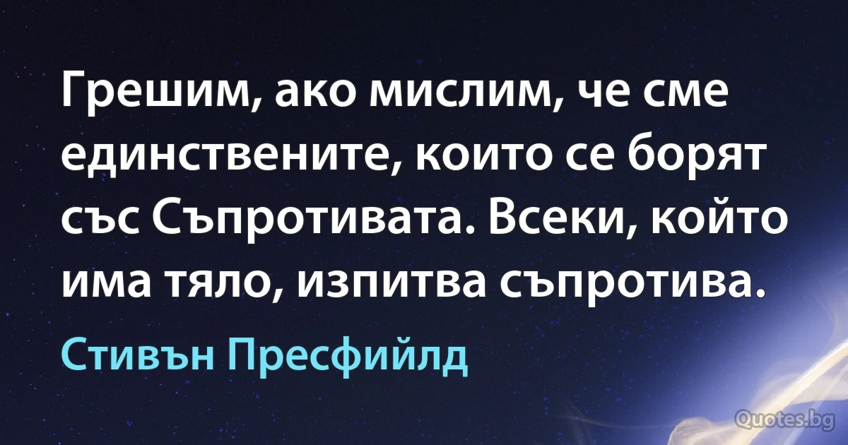 Грешим, ако мислим, че сме единствените, които се борят със Съпротивата. Всеки, който има тяло, изпитва съпротива. (Стивън Пресфийлд)