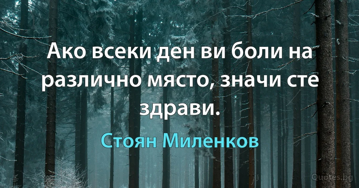 Ако всеки ден ви боли на различно място, значи сте здрави. (Стоян Миленков)