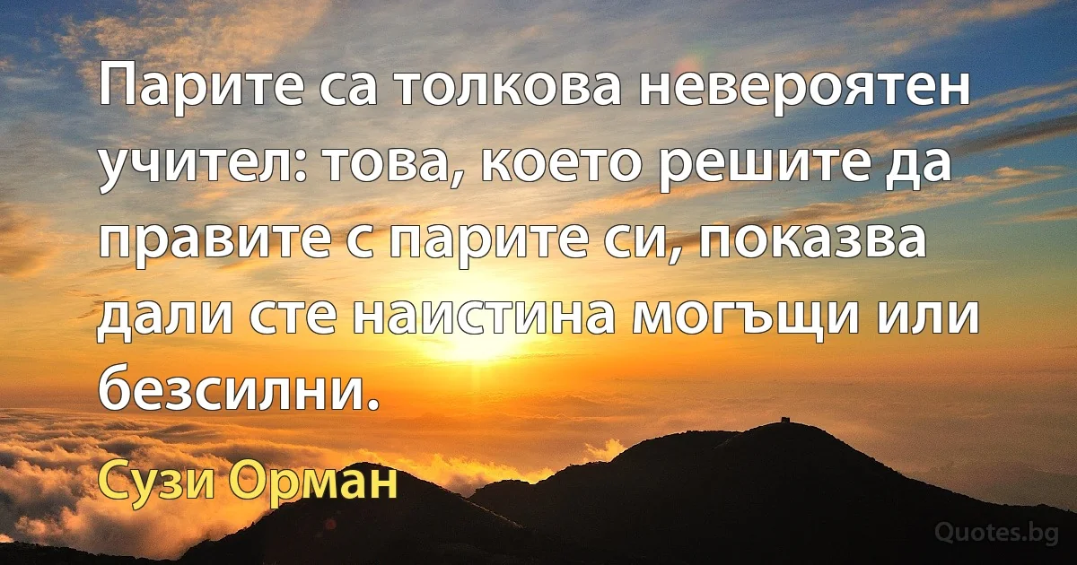 Парите са толкова невероятен учител: това, което решите да правите с парите си, показва дали сте наистина могъщи или безсилни. (Сузи Орман)