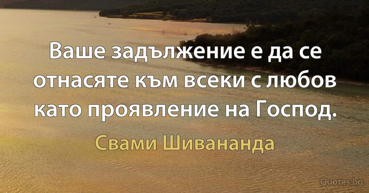 Ваше задължение е да се отнасяте към всеки с любов като проявление на Господ. (Свами Шивананда)