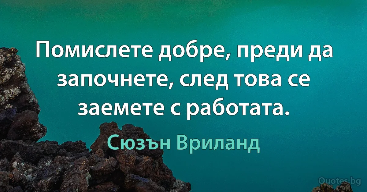 Помислете добре, преди да започнете, след това се заемете с работата. (Сюзън Вриланд)